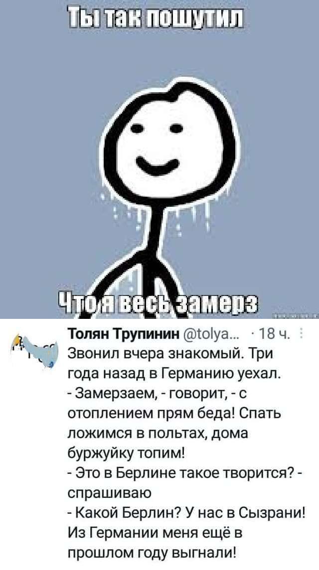 ШПЕЁЁШ Толян Трупинин юіуа 18 ч Звонил вчера знакомый Три года назад в Германию уехал 3амерааем говорит с отоплением прям беда Спать ложимся в попьтах дома буржуйку топим Это в Берлине такое творится спрашиваю Какой Берлин У нас в Сызрани1 Из Германии меня ещё в прошлом году выгнапи