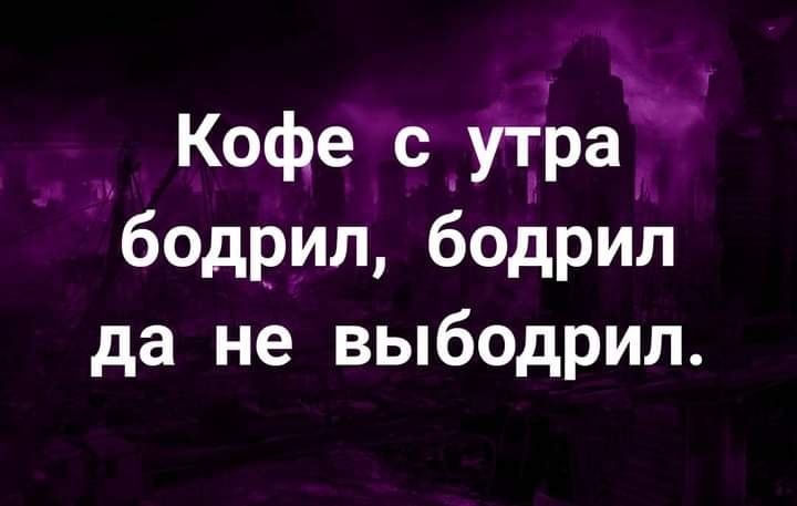 Кофе с утра бодрил бодрил да не выбодрил