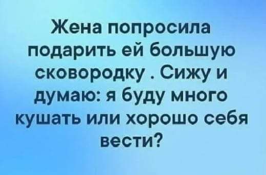 чт Жена попросила подарить ей большую сковородку Сижуи думаю я буду много _ а ь или хорошо себя вести