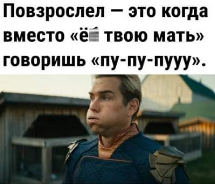 Повзрослел это когда вместо ёё твою мать ГОВОРИШЬ ПУ ПУ ПУУУ