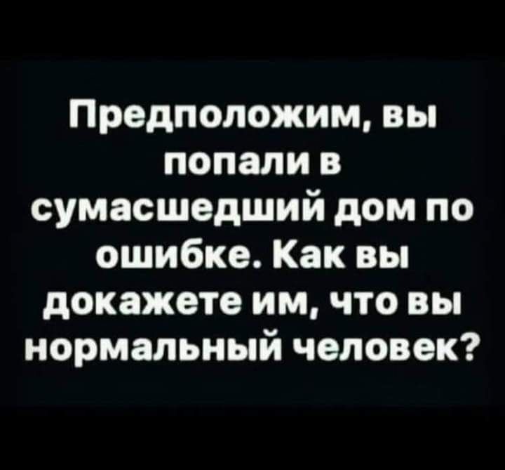 Предположим вы попали в сумасшедший дом по ошибке Как вы докажете им что вы нормальный человек