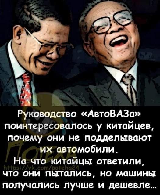 Руководство АвтоВАЗа поинтересовалась у китайцев почему они не подделывают их автомобили На что китайцы ответили что они пытались но машины получались лучше и дешевле