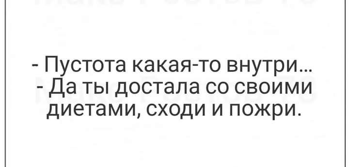 Пустота какаято внутри Да ты достала со своими диетами сходи и пожри