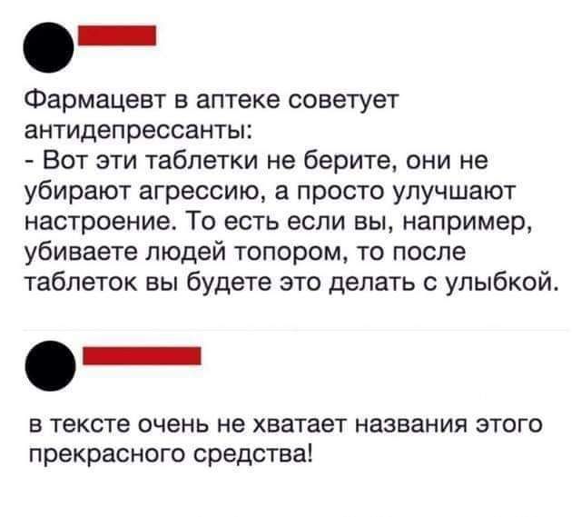 Фармацеат в аптеке советует антидепрессанты Вот эти таблетки не берите они не убирают агрессию а просто улучшают настроение То есть если вы например убиваете людей топором то после таблеток вы будете это делать с улыбкой _ в тексте очень не хватает названия этого прекрасного средства