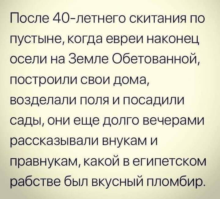 После 40летнего скитания по пустыне когда евреи наконец осели на Земле Обетованной построили свои дома возделали поля и посадили сады они еще долго вечерами рассказывали внукам и правнукам какой в египетском рабстве был вкусный пломбир