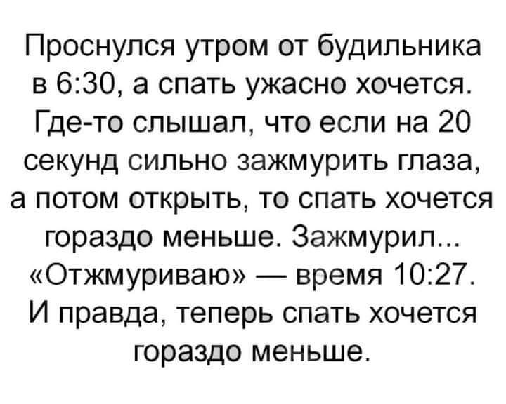 Проснулся утром от будильника в 630 а спать ужасно хочется Где то слышал что если на 20 секунд сильно зажмурить глаза а потом открыть то спать хочется гораздо меньше Зажмурип Отжмуриваю время 1027 И правда теперь спать хочется гораздо меньше