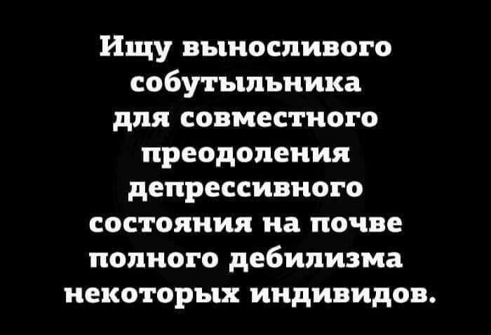 Ищу выносливого собутыльника для совместного преодоления депрессивного состояния на почве полного дебилизма некоторых индивидов