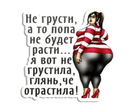 іНе грусти а то попа іне будет расти я вот не агрустила гляньме котрастила