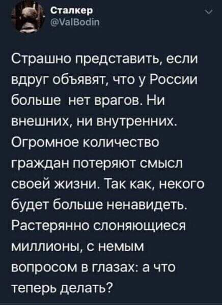 _ типов 5 УаіВобіп Страшно представить если вдруг объявят что у России больше нет врагов Ни внешних ни внутренних Огромное количество граждан потеряют смысл своей жизни Так как некого будет больше ненавидеть Растерянно слоняющиеся миллионы с немым вопросом в глазах в что теперь делать