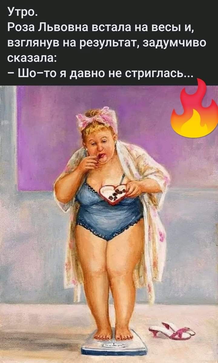Утро Роза Львовна встала на весы и ВЗГПЯНУВ на результат задумчиво сказала _ ШО ТО Я давно не стриглась