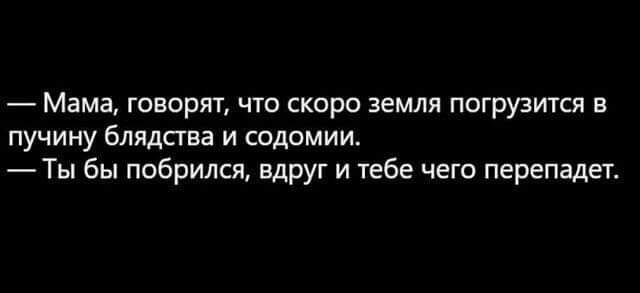 Мама говорят что скоро земля погрузится в ПУЧИНУ бЛЯАСГЕВ И СОДОМИИ Ты бы побрился Вдруг и тебе чего перепадет