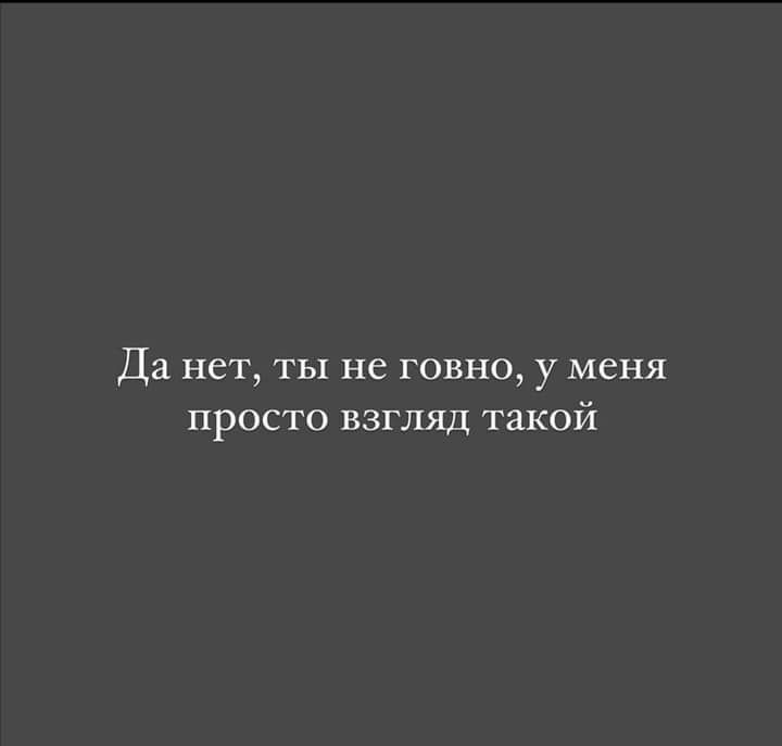 Да нет ты не говно у меня просто взгляд такой