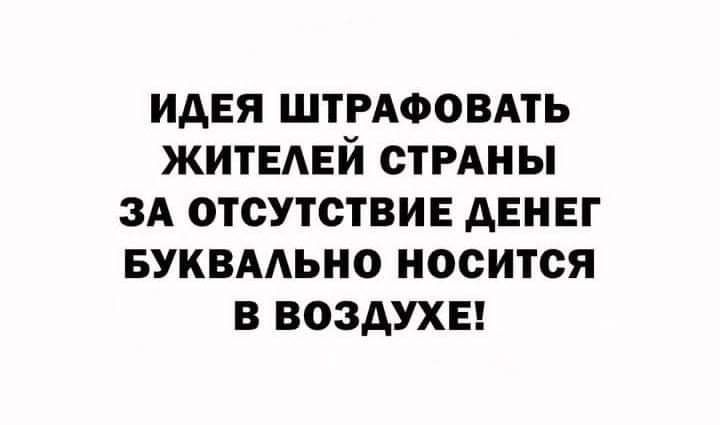 ИДЕЯ ШТРАФОВАТЬ ЖИТЕАЕЙ СТРАНЫ ЗА ОТСУТСТВИЕ АЕНЕГ БУКВААЬНО НОСИТСЯ В ВОЗДУХЕ