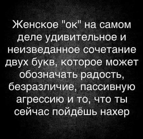 Женское ок на самом деле удивительное и неизведанное сочетание двух букв которое может обозначать радость безразличие пассивную агрессию и то что ты сейчас пойдёшь нахер