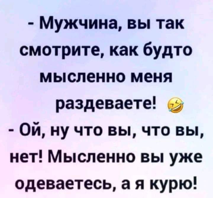 Мужчина вы так смотрите как будто мысленно меня раздеваете Ой ну что вы что вы нет Мысленно вы уже одеваетесь а я курю