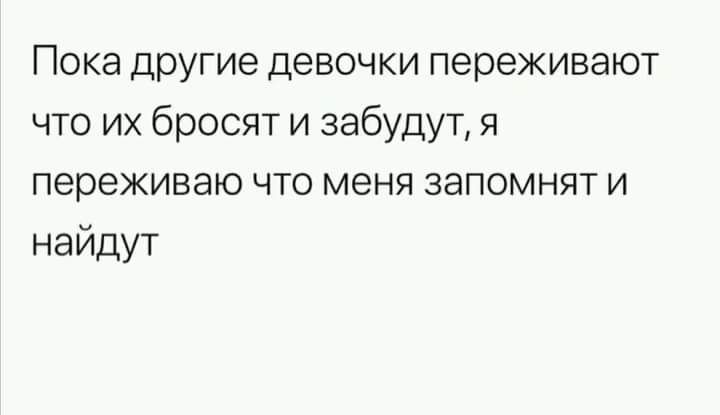 Пока ЦРУгие девочки переживают что их бросят и забудут я переживаю что меня запомнят и найдут