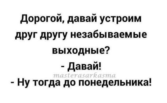 дорогой давай устроим друг другу незабываемые выходные давай Ну тогда до понедельника