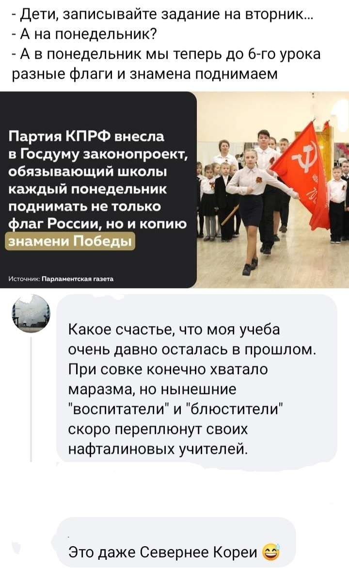 _ Дети записывайте задание на вторник А на понедельник7 _ А в понедельник мы теперь до бгго урока разные флаги И знамена ПОДНИМЗЭМ Партия КПРФ внесла в Госдуму законопроект обязывающий школы каждый понедельник поднимать не только ілаг России но и копию Какое счастье что моя учеба очень давно осталась в прошлом При совке конечно хватало маразма но нынешние воспитатели и блюстители скоро переплюнут 