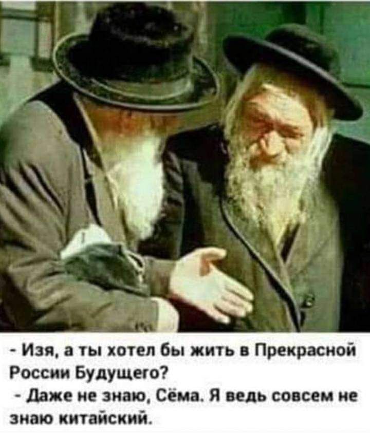 Изя ты хотел бы жигь в Прекрасной России Будущего даже не знаю Сема Я ведь совсем не виню китайский