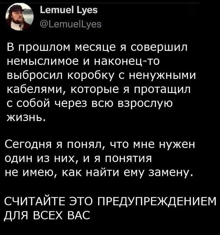 етие _уе5 Щепшещеэ В прошлом месяце я совершил немыслимое и наконец то выбросил коробку с ненужными кабелями которые я протащил с собой через всю взрослую жизнь Сегодня Я ПОНЯЛ ЧТО мне НУЖЕН ОДИН ИЗ НИХ И Я ПОНЯТИЯ не ИМЕЮ как найти ЕМУ замену СЧИТАЙТЕ ЭТО ПРЕДУПРЕЖДЕНИЕМ ДЛЯ ВСЕХ ВАС