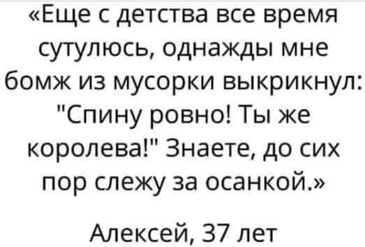 Еще с детства все время сутулюсь однажды мне бомж из мусорки выкрикнул Спину ровно Ты же королева Знаете до сих пор слежу за осанкой Алексей 37 лет