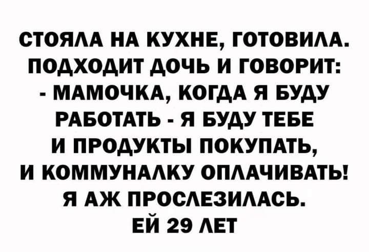 стоям нд кухне готовим подходит дочь и говорит мдмочкд когдА я вуду РАБОТАТЬ я Буду ТЕБЕ и продукты покупдть и коммунмку опмчивдты я АЖ пгосдвзимсь ЕЙ 29 АЕТ