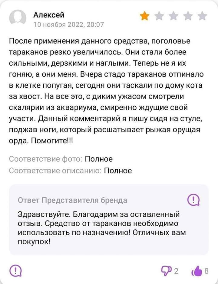 Алексей После применения данного средства поголовье тараканов резко увеличилось Они стали более сильнымидерекими и наглыми Теперь не я их гоняю а они меня Вчера стадо тараканов отпинапо в клетке попугаи сегодня они таскали по дому кота за хвост На все это с диким ужасом смотрели скалярии из аквариума смиренно ждущие свой участи данный комментарий и пишу сидя на стуле поджав ноги который расшатывае