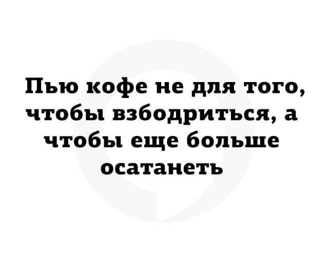 Пью кофе не для того чтобы взбодриться а чтобы еще больше осатаиеть