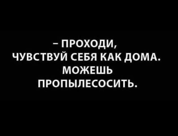 ПРОХОДИ ЧУВСТВУЙ СЕБЯ КАК дОМА МОЖЕШЬ ПРОПЫПЕСОСИТЬ