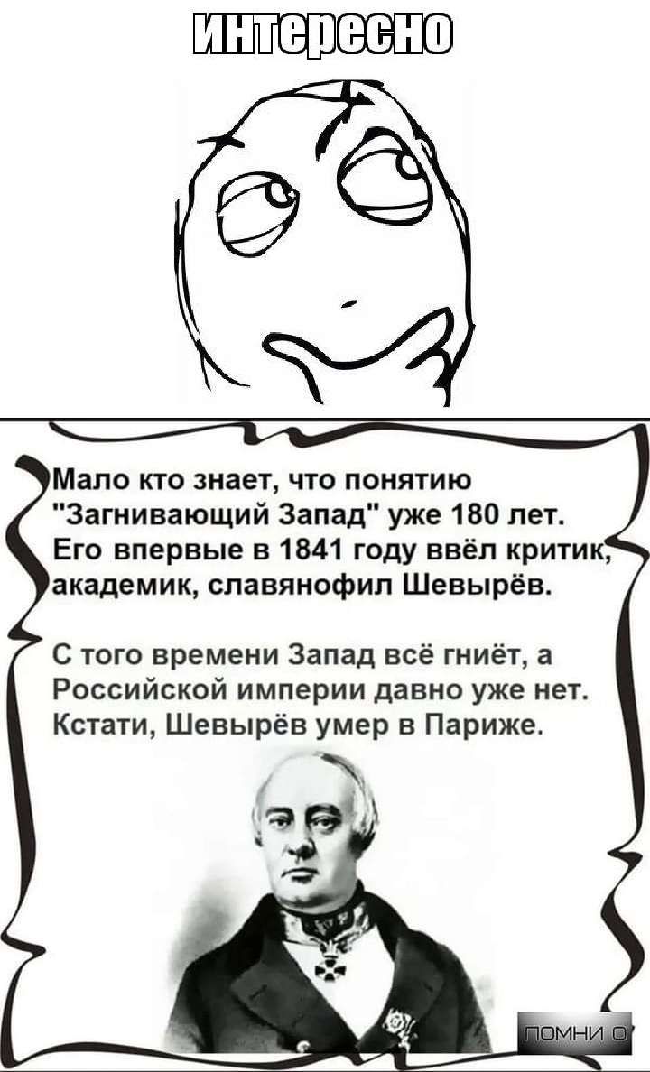 Мало кто знает что понятию Загиивающий Запад уже 180 пет Его впервые в 1841 году ввёл крити академик славянофип Шевырёв С того времени Запад всё гниёт а Российской империи давно уже мег Кстати Шевырёв умер в Париже
