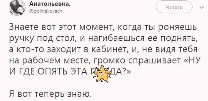 А под пил Знаете вот этот момент когда ты роняешь ручку под стол и нагибаешься ее поднять а кточо заходит в кабинет и не видя тебя на рабочем месте громко спрашивает НУ и ГДЕ опять ЭТА Я вот теперь знаю
