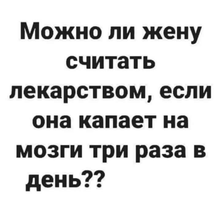 Можно ли жену считать лекарством если она капает на мозги три раза в день