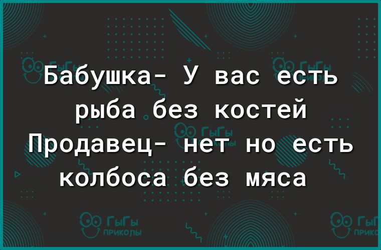 Бабушка У вас есть рыба без костей Продавец нет но есть колбоса без мяса