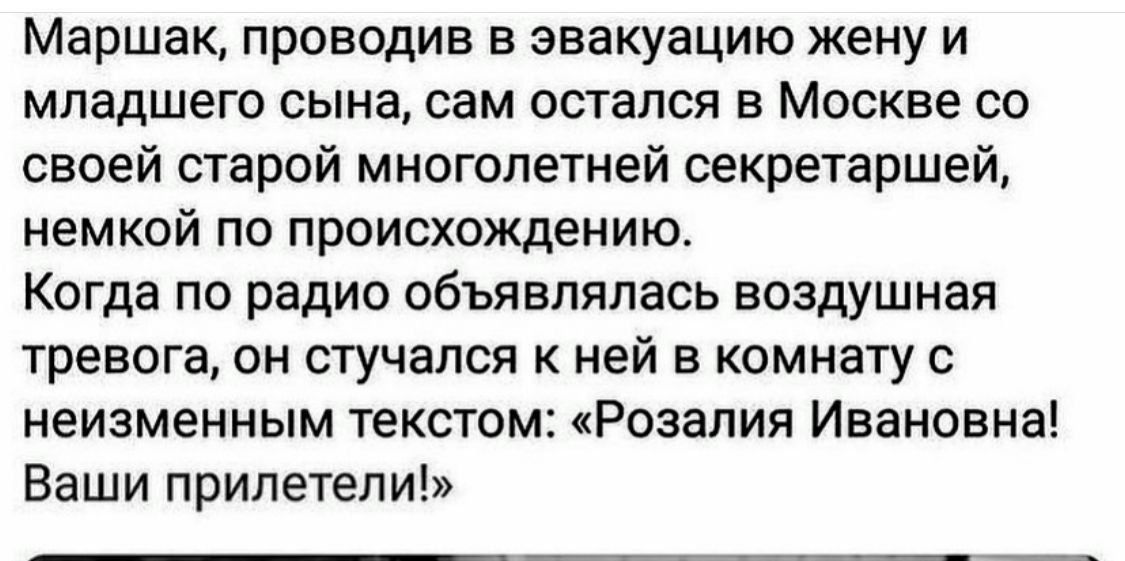 Маршак проводив в эвакуацию жену и младшего сына сам остался в Москве со своей старой многолетней секретаршей немкой по происхождению Когда по радио объявлялась воздушная тревога он стучался к ней в комнату с неизменным текстом Розалия Ивановна Ваши прилетели