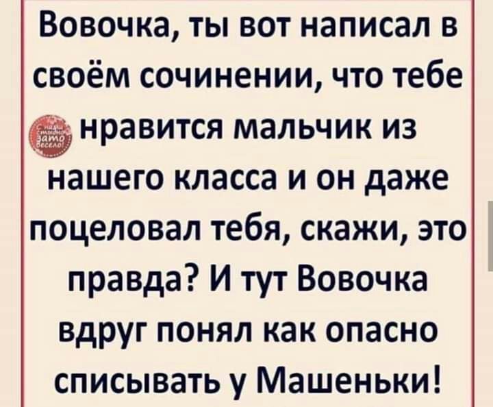 Вовочка ты вот написал в своём сочинении что тебе нравится мальчик из нашего класса и он даже поцеловал тебя скажи это правда И тут Вовочка вдруг понял как опасно списывать у Машеньки