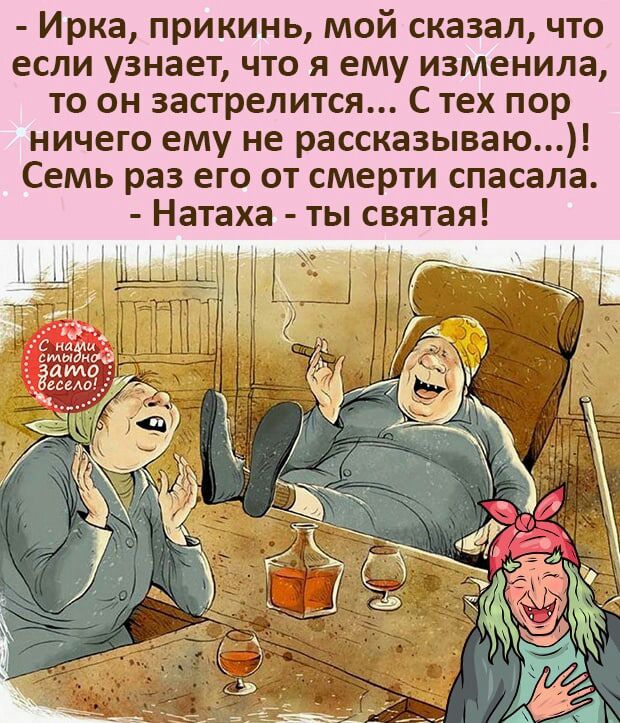 Ирка прикинь мой сказал что если узнает что я ему изменила то он застрелится С тех пор ничего ему не рассказываю Семь раз его от смерти спасала Натаха ты святая