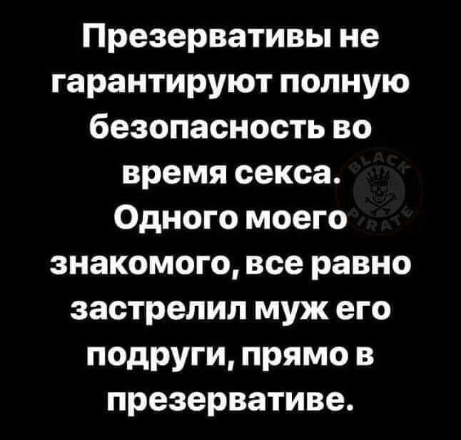 Презервативы не гарантируют полную безопасность во время секса Одного моего знакомого все равно застрелил муж его подруги прямо в презервативе