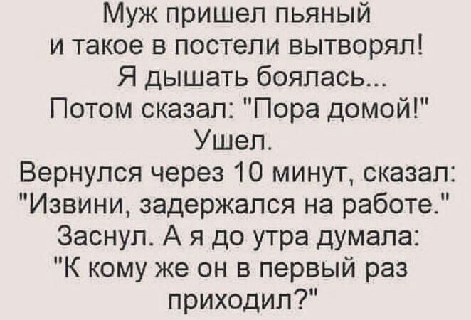 Муж пришел пьяный и такое в постели вытворял Я дышать боялась Потом сказал Пора домой Ушел Вернулся через 10 минут сказал Извини задержался на работе Заснул А я до утра думала К кому же он в первый раз приходил
