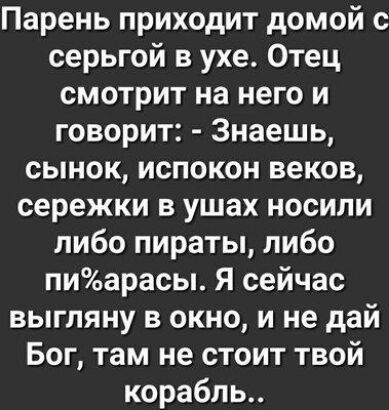 Парень приходит домой с серьгой в ухе Отец смотрит на него и говорит Знаешь сынок испокон веков сережки в ушах носили либо пираты либо пиарасы Я сейчас выгляну в окно и не дай Бог там не стоит твой корабль