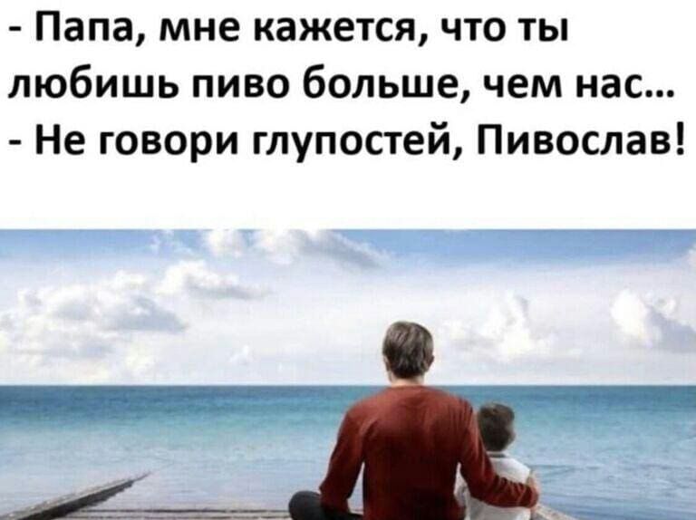 Папа мне кажется что ты любишь пиво больше чем нас Не говори глупостей Пивослав