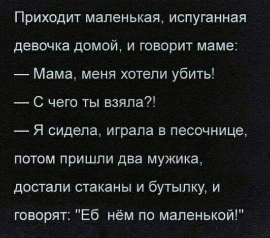 Приходит маленькая испуганная девочка домой и говорит маме Мама меня хотели убить С чего ты взяла Я сидела играла в песочнице потом пришли два мужика достали стаканы и бутылку и говорят Еб нём по маленькой