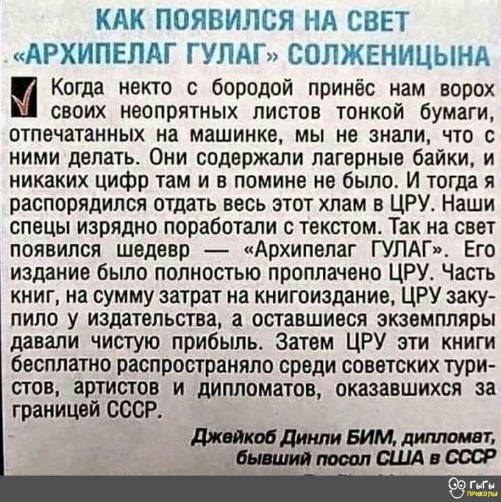 1 т _в т я ___ ГШь Г Щ і Е В г в уг _к ч АИЧЕПГМ Т На 851133 ЦЁЁЦ_С13 Когда некто с бородой принёс нам ворох своих неопрятных листов тонкой бумаги отпечатанных на машинке мы не знали что с ними делать Они содержали лагерные байки и никаких цифр там и в помине не было И тогда я распорядился отдать весь этот хлам в ЦРУ Наши спецы изрядно поработали с текстом Так на свет появился шедевр Архипелаг ГУЛ