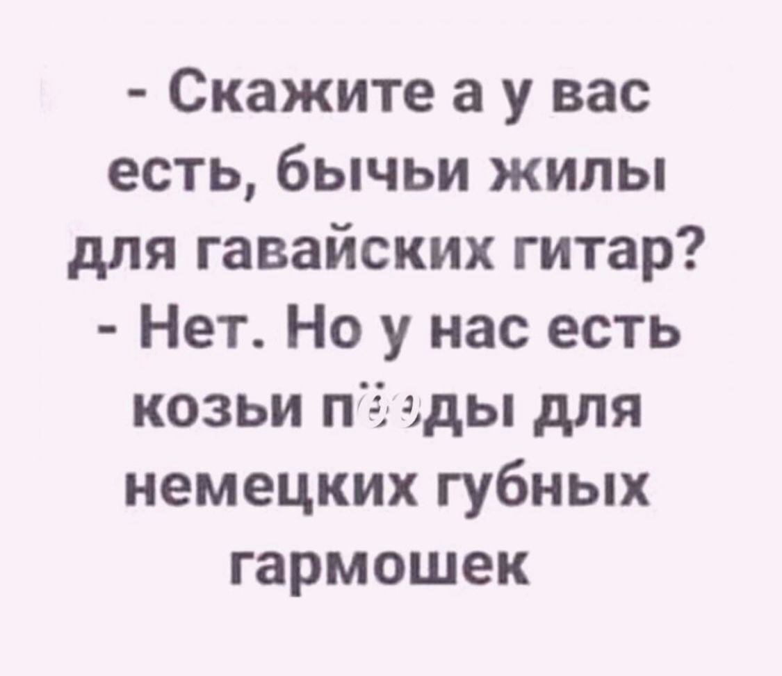 Скажите а у вас есть бычьи жилы для гавайских гитар Нет Но у нас есть козьи пё ды для немецких губных гармошек