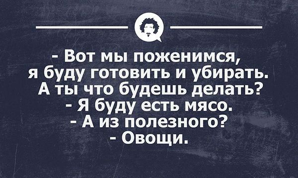 Вот мы поженимся я буду готовить и убирать А ты что будешь делать Я буду есть мясо А из полезного Овощи