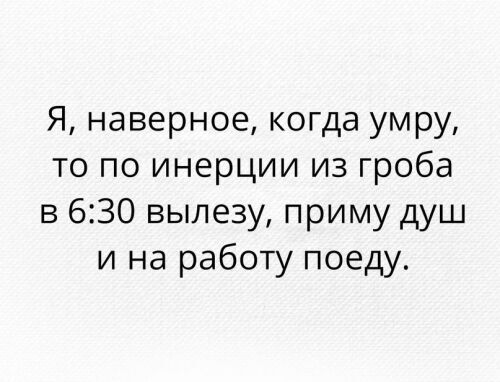 Я наверное когда умру то по инерции из гроба в 630 выпезу приму душ и на работу поеду