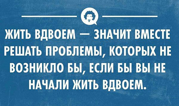 ЖИТЬ ВДВОЕМ ЗНАЧИТ ВМЕСТЕ РЕШАТЬ ПРОБЛЕМЫ КОТОРЫХ НЕ ВОЗНИКЛО БЫ ЕСЛИ ВЫ ВЫ НЕ НАЧАЛИ ЖИТЬ ВДВОЕМ