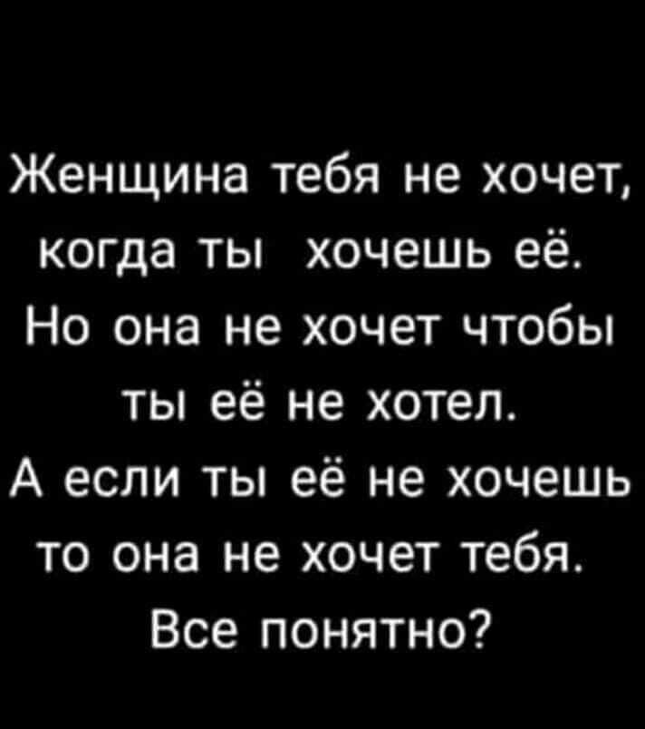 Женщина тебя не хочет когда ты хочешь её Но она не хочет чтобы ты её не хотел А если ты её не хочешь то она не хочет тебя Все понятно