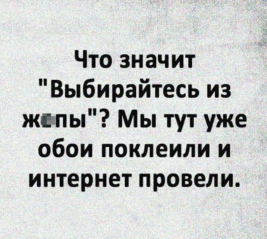 Что значит Выбираитесь из жимы Мы тут уже обои поклеили и интернет провели