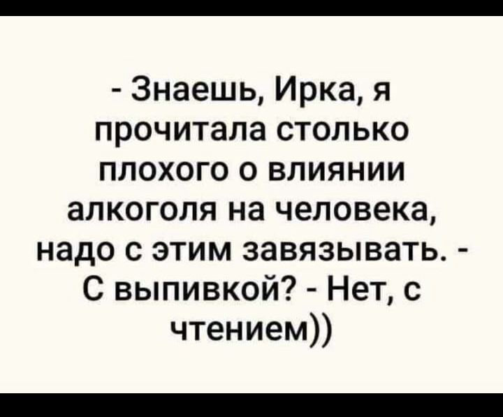 Знаешь Ирка я прочитала столько плохого о влиянии алкоголя на человека надо с этим завязывать С выпивкой Нет с чтением