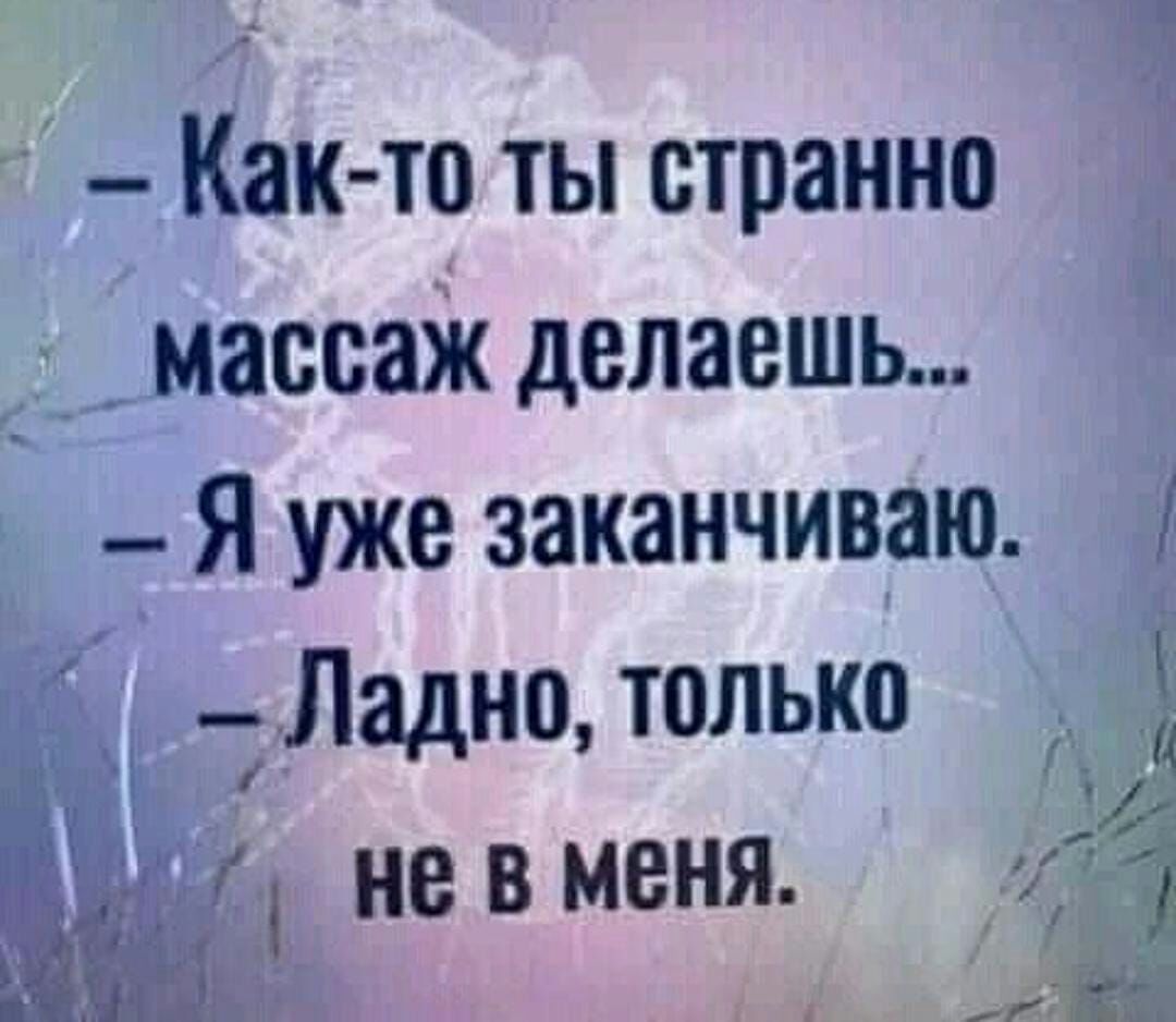 __Как то ты странно массаж делаешь _ Я уже заканчиваю